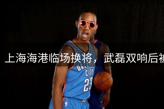 上海海港临场换将，武磊双响后被李新翔替换
